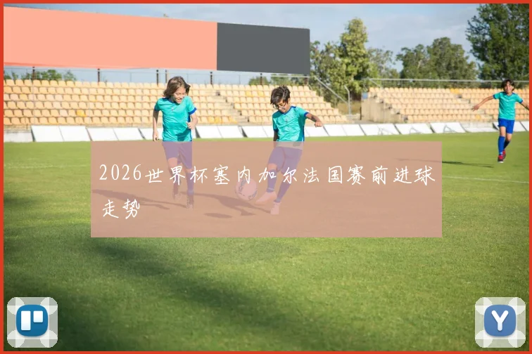 2026世界杯塞内加尔法国赛前进球走势