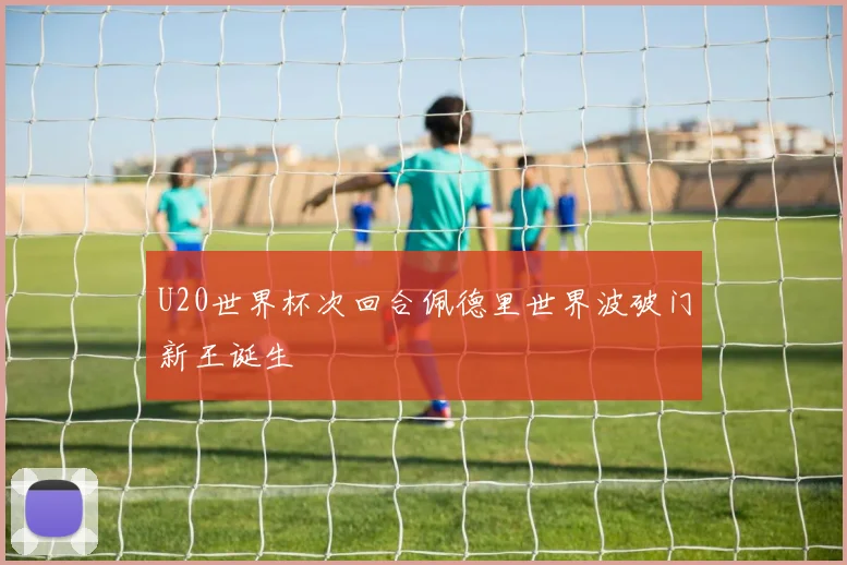 U20世界杯次回合佩德里世界波破门新王诞生