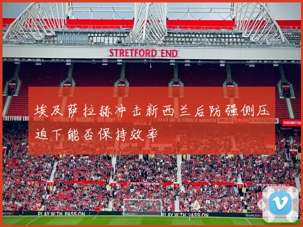 埃及萨拉赫冲击新西兰后防强侧压迫下能否保持效率