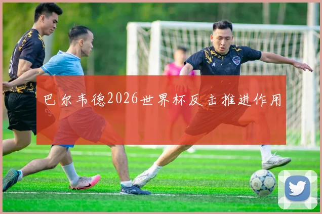 巴尔韦德2026世界杯反击推进作用