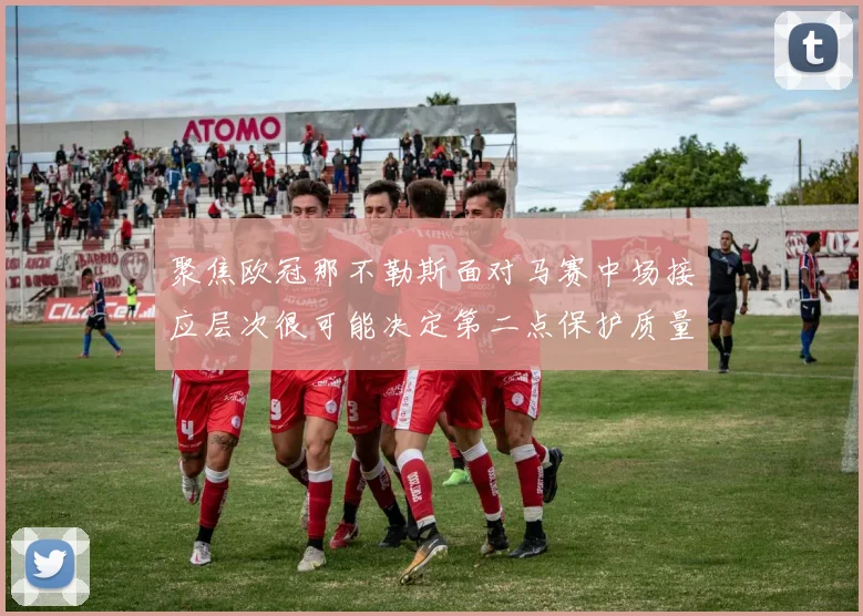 聚焦欧冠那不勒斯面对马赛中场接应层次很可能决定第二点保护质量