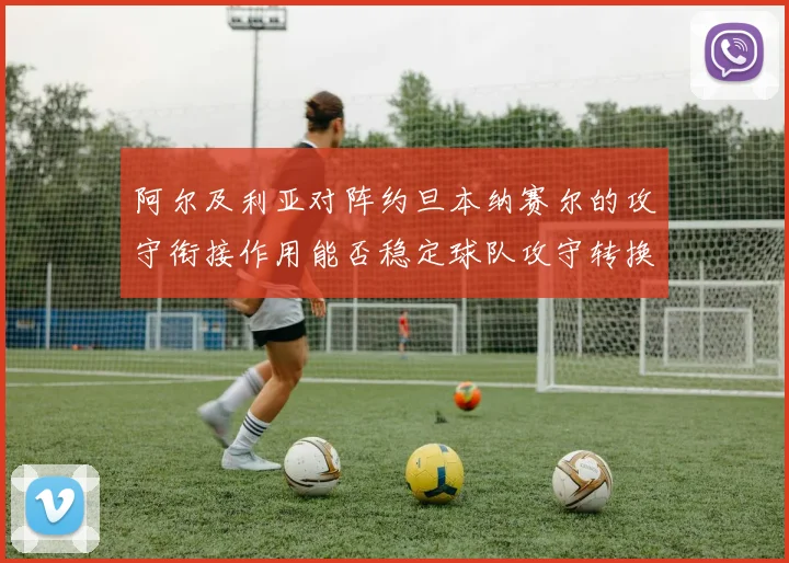 阿尔及利亚对阵约旦本纳赛尔的攻守衔接作用能否稳定球队攻守转换