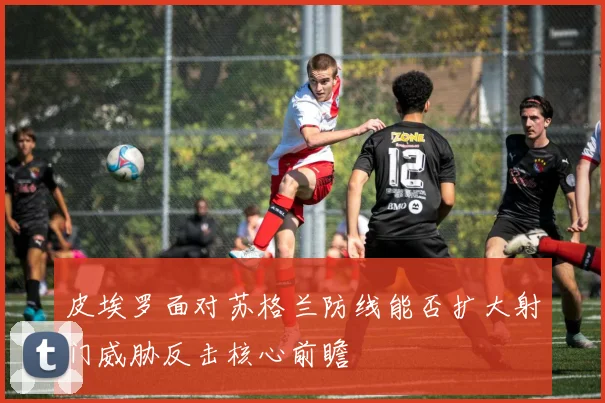 皮埃罗面对苏格兰防线能否扩大射门威胁反击核心前瞻