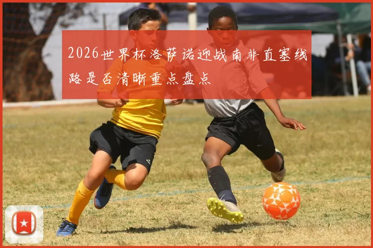 2026世界杯洛萨诺迎战南非直塞线路是否清晰重点盘点