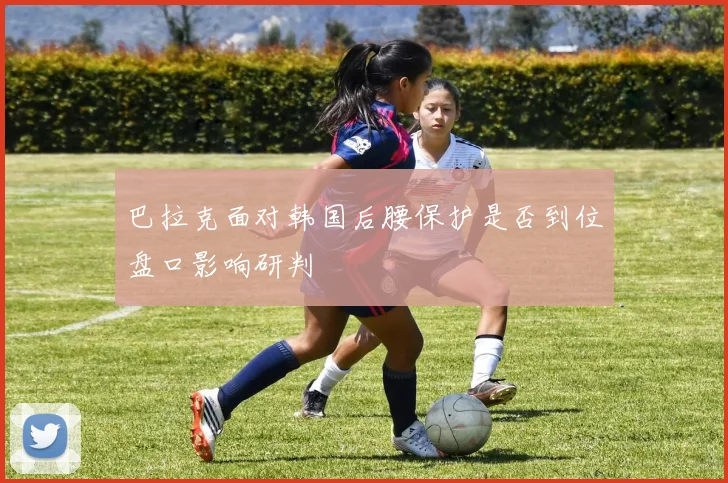 巴拉克面对韩国后腰保护是否到位盘口影响研判