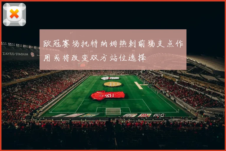 欧冠赛场托特纳姆热刺前场支点作用或将改变双方站位选择