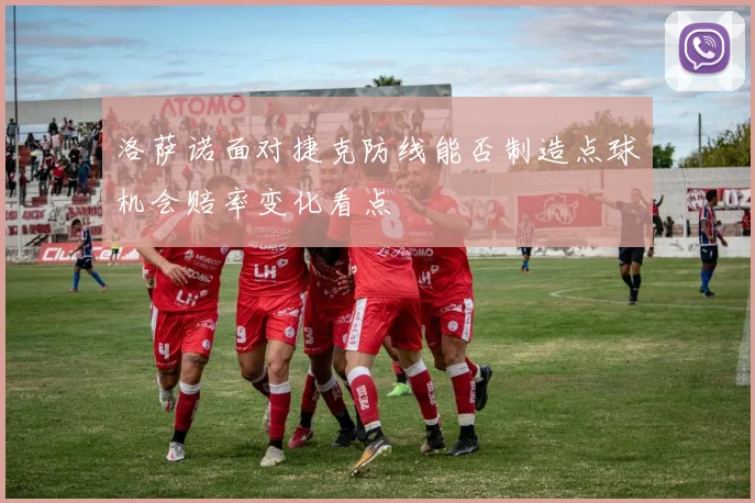 洛萨诺面对捷克防线能否制造点球机会赔率变化看点