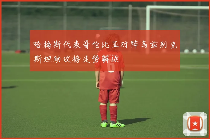 哈梅斯代表哥伦比亚对阵乌兹别克斯坦助攻榜走势解读