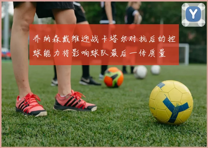 乔纳森戴维迎战卡塔尔对抗后的控球能力将影响球队最后一传质量