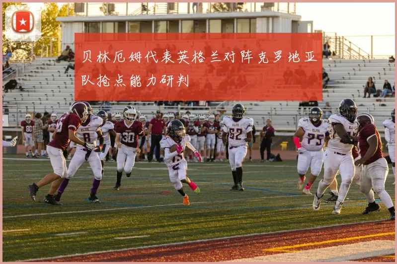 贝林厄姆代表英格兰对阵克罗地亚队抢点能力研判