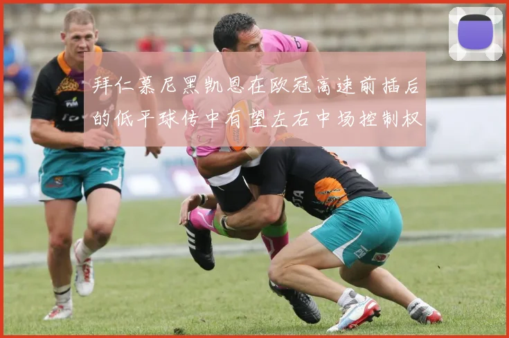 拜仁慕尼黑凯恩在欧冠高速前插后的低平球传中有望左右中场控制权