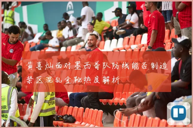 黄喜灿面对墨西哥队防线能否制造禁区混乱金靴热度解析