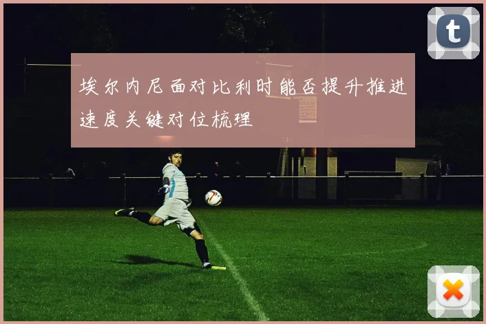 埃尔内尼面对比利时能否提升推进速度关键对位梳理