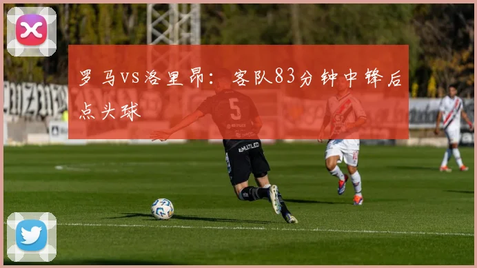 罗马vs洛里昂：客队83分钟中锋后点头球