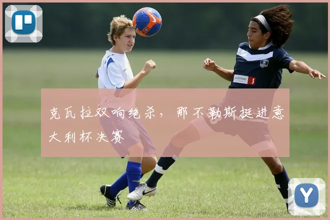 克瓦拉双响绝杀，那不勒斯挺进意大利杯决赛