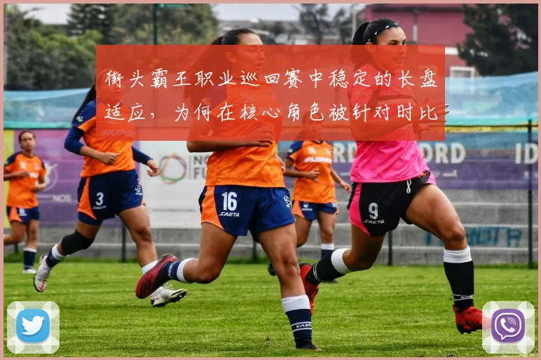 街头霸王职业巡回赛中稳定的长盘适应，为何在核心角色被针对时比短期高光更可靠