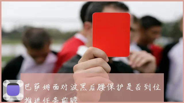 巴萨姆面对波黑后腰保护是否到位推进任务前瞻