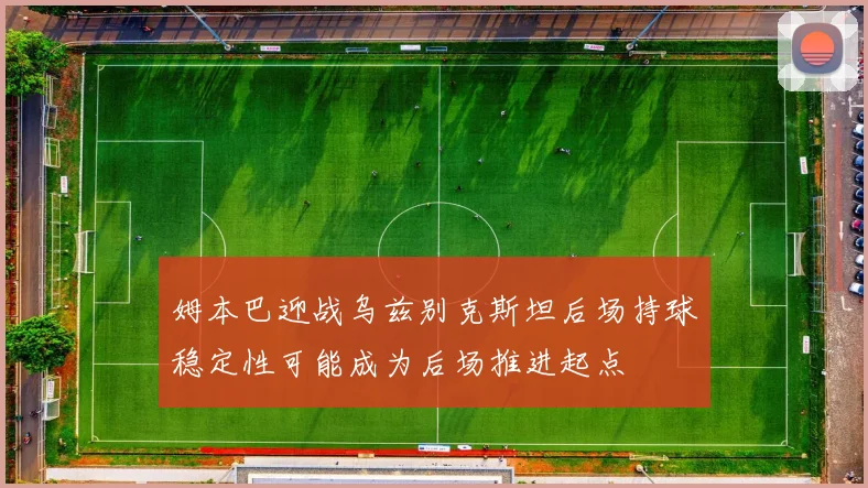 姆本巴迎战乌兹别克斯坦后场持球稳定性可能成为后场推进起点