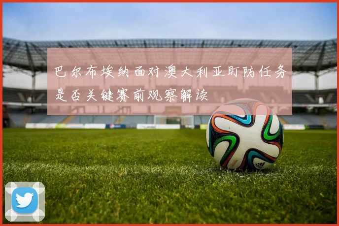 巴尔布埃纳面对澳大利亚盯防任务是否关键赛前观察解读