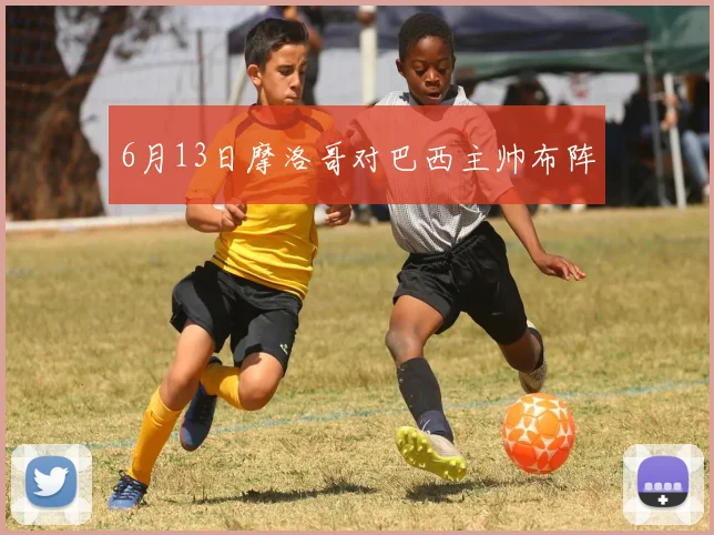 6月13日摩洛哥对巴西主帅布阵