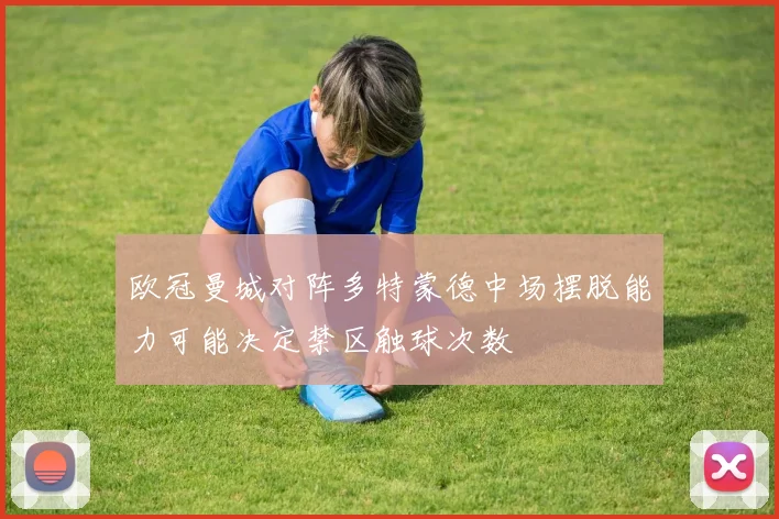 欧冠曼城对阵多特蒙德中场摆脱能力可能决定禁区触球次数