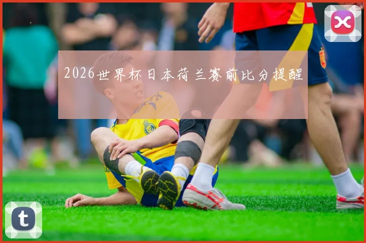 2026世界杯日本荷兰赛前比分提醒