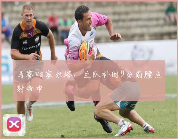 马赛vs塞尔塔，主队补时9分前腰点射命中