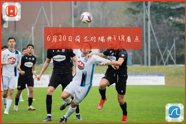 6月20日荷兰对瑞典VAR看点