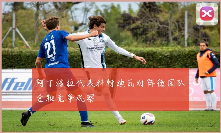 阿丁格拉代表科特迪瓦对阵德国队金靴竞争观察
