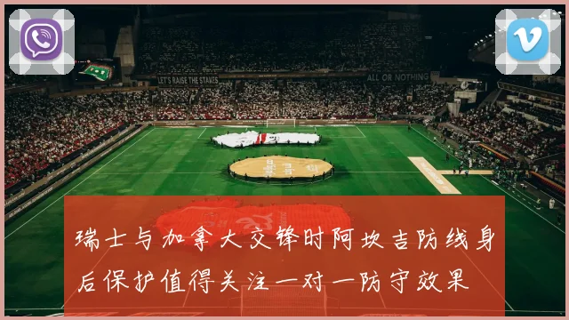 瑞士与加拿大交锋时阿坎吉防线身后保护值得关注一对一防守效果
