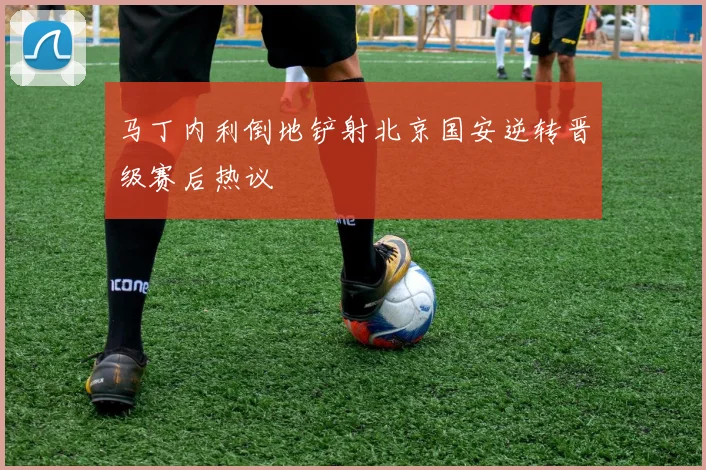 马丁内利倒地铲射北京国安逆转晋级赛后热议