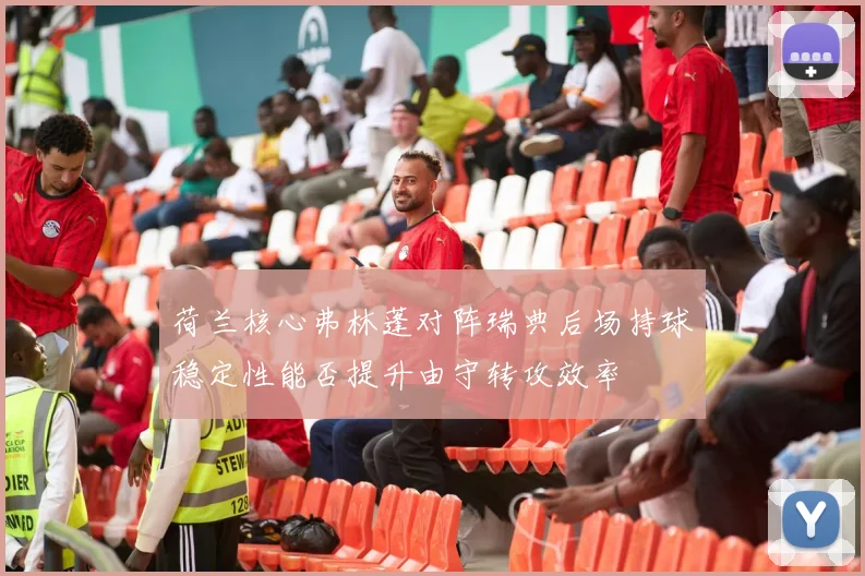 荷兰核心弗林蓬对阵瑞典后场持球稳定性能否提升由守转攻效率