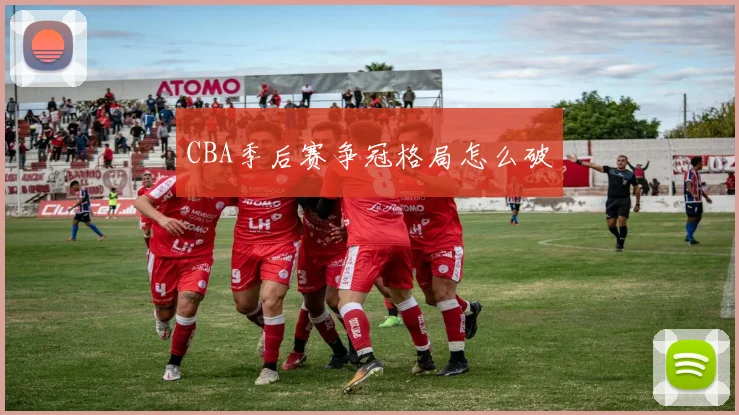 CBA季后赛争冠格局怎么破