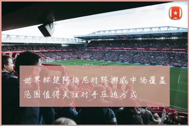 世界杯楚阿梅尼对阵挪威中场覆盖范围值得关注对手压迫方式