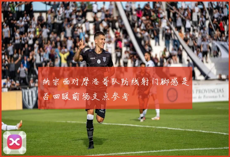 纳宗面对摩洛哥队防线射门脚感是否回暖前场支点参考