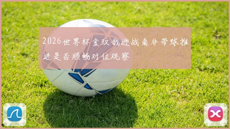 2026世界杯金玟哉迎战南非带球推进是否顺畅对位观察