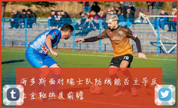 海多斯面对瑞士队防线能否主导反击金靴热度前瞻