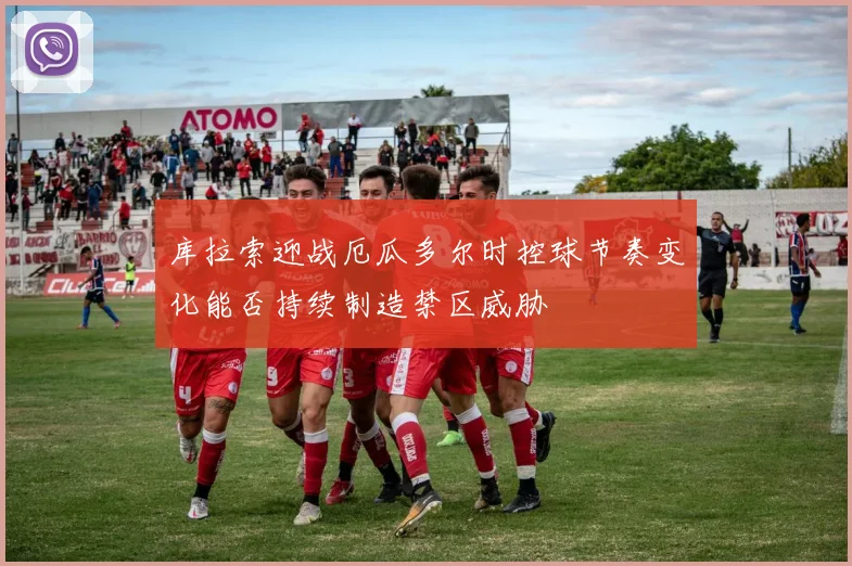 库拉索迎战厄瓜多尔时控球节奏变化能否持续制造禁区威胁