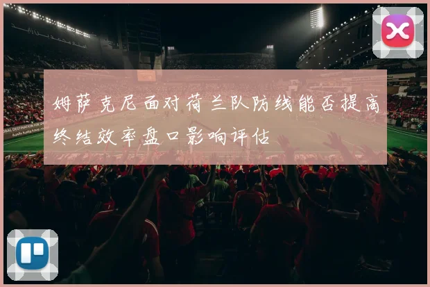 姆萨克尼面对荷兰队防线能否提高终结效率盘口影响评估