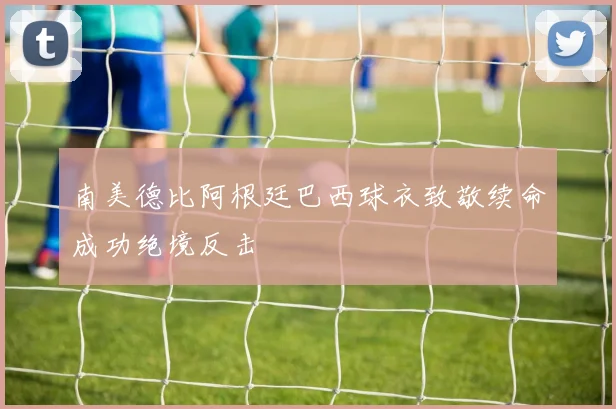 南美德比阿根廷巴西球衣致敬续命成功绝境反击