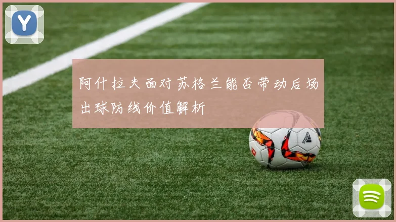 阿什拉夫面对苏格兰能否带动后场出球防线价值解析