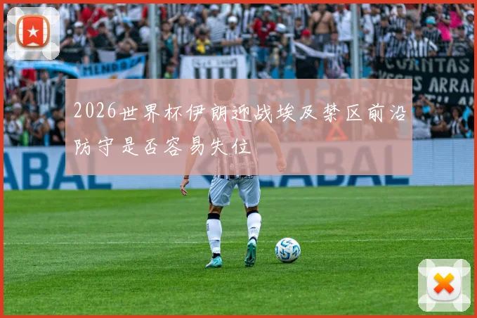 2026世界杯伊朗迎战埃及禁区前沿防守是否容易失位