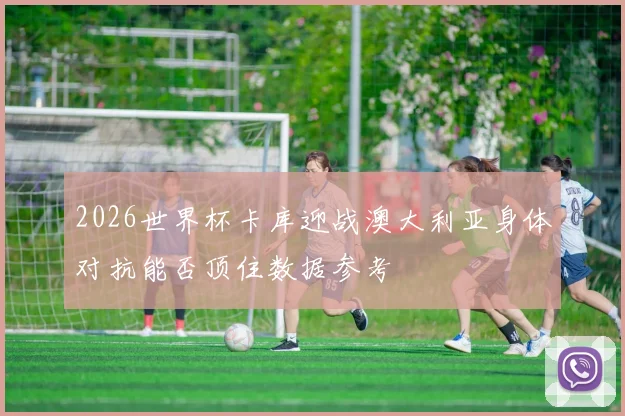 2026世界杯卡库迎战澳大利亚身体对抗能否顶住数据参考