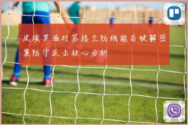 皮埃罗面对苏格兰防线能否破解密集防守反击核心分析