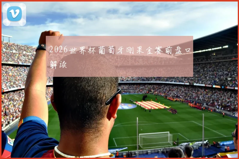 2026世界杯葡萄牙刚果金赛前盘口解读