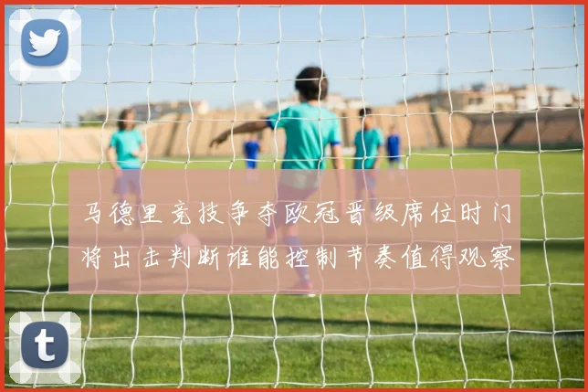 马德里竞技争夺欧冠晋级席位时门将出击判断谁能控制节奏值得观察