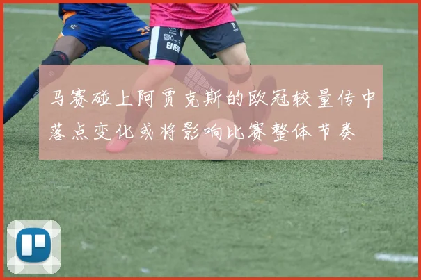 马赛碰上阿贾克斯的欧冠较量传中落点变化或将影响比赛整体节奏