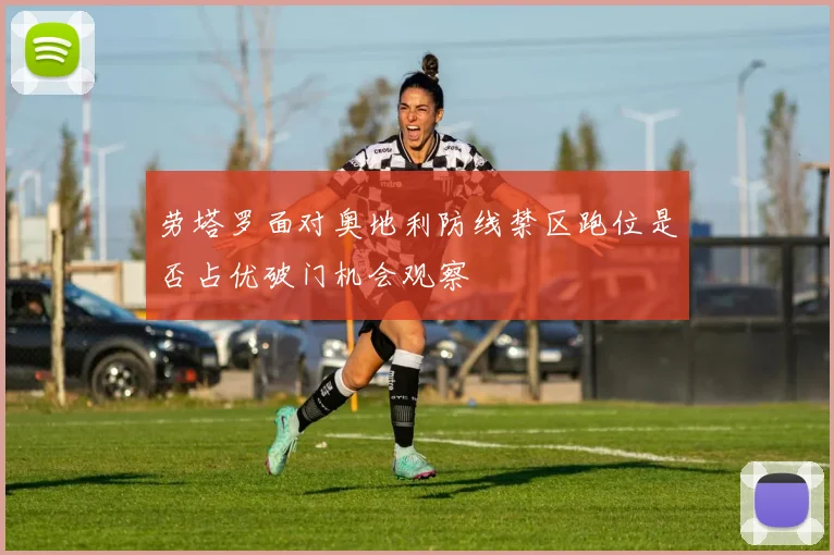 劳塔罗面对奥地利防线禁区跑位是否占优破门机会观察