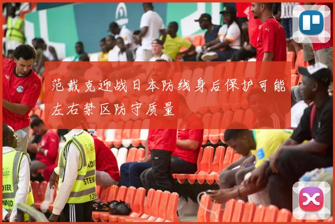 范戴克迎战日本防线身后保护可能左右禁区防守质量