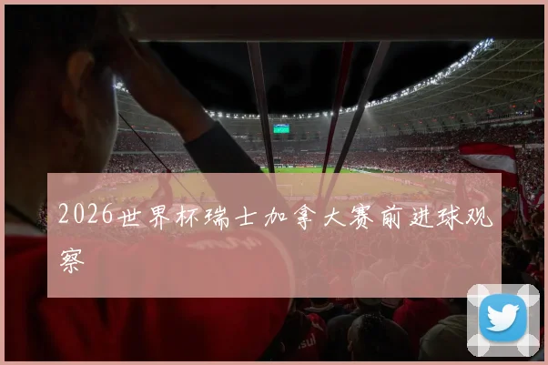 2026世界杯瑞士加拿大赛前进球观察